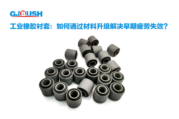 工业橡胶衬套：如何通过材料升级解决早期疲劳失效？