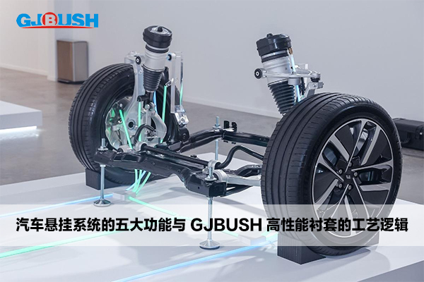 汽车悬挂系统的五大功能与 GJBUSH 高性能衬套的工艺逻辑