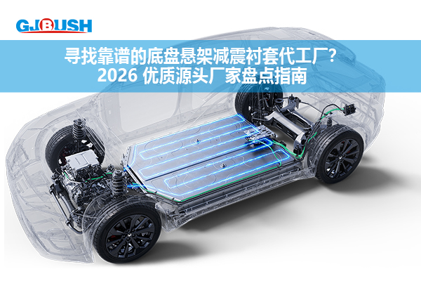 寻找靠谱的底盘悬架减震衬套代工厂？2026 优质源头厂家盘点指南