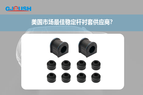 美国市场最佳稳定杆衬套供应商？