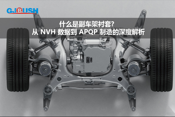 什么是副车架衬套？从 NVH 数据到 APQP 制造的深度解析