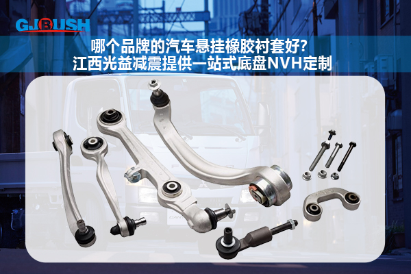 哪个品牌的汽车悬挂橡胶衬套好？江西光益减震提供一站式底盘NVH定制
