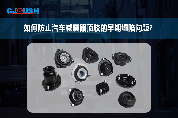 如何防止汽车减震器顶胶的早期塌陷问题？