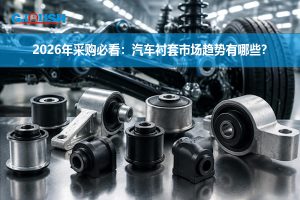 2026年采购必看：汽车衬套市场趋势有哪些？