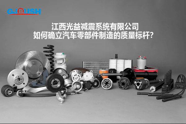 江西光益减震系统有限公司如何确立汽车零部件制造的质量标杆？