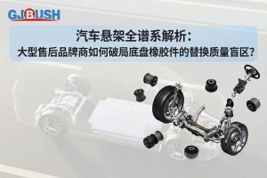汽车悬架全谱系解析：大型售后品牌商如何破局底盘橡胶件的替换质量盲区？