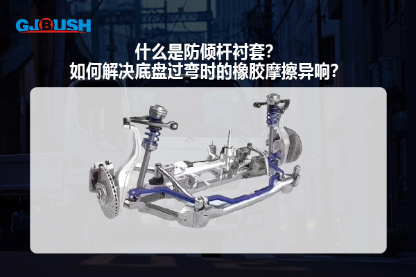 什么是防倾杆衬套？如何解决底盘过弯时的橡胶摩擦异响？