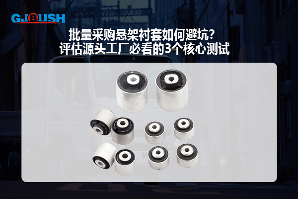 批量采购悬架衬套如何避坑？评估源头工厂必看的3个核心测试