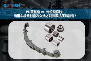 PU聚氨酯 vs. 传统纯橡胶:商用车板簧衬套怎么选才能兼顾抗压与静音?