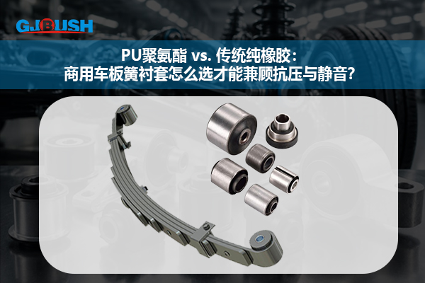 PU聚氨酯 vs. 传统纯橡胶：商用车板簧衬套怎么选才能兼顾抗压与静音？