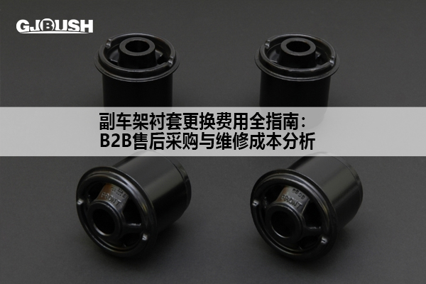 副车架衬套更换费用全指南：B2B售后采购与维修成本分析