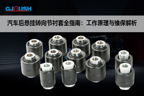 汽车后悬挂转向节衬套全指南：工作原理与维保解析