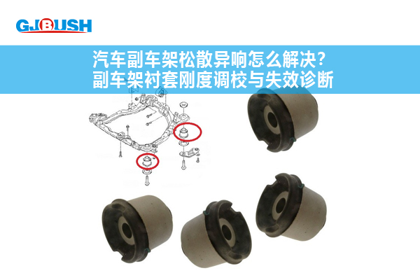 汽车副车架松散异响怎么解决？副车架衬套刚度调校与失效诊断
