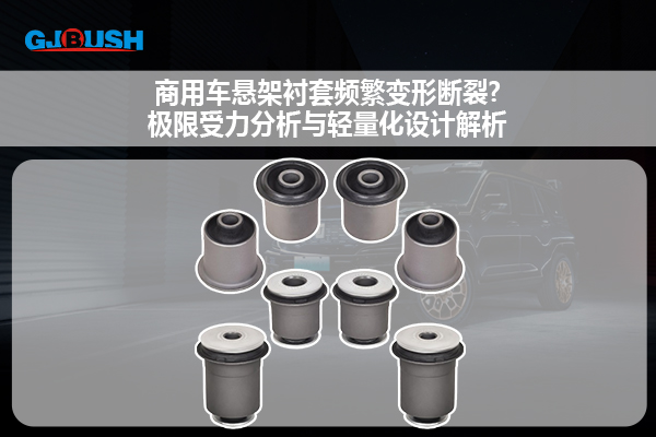 商用车悬架衬套频繁变形断裂？极限受力分析与轻量化设计解析