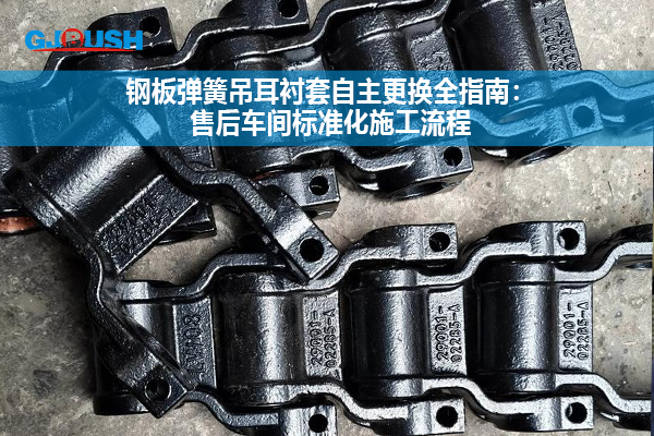 钢板弹簧吊耳衬套自主更换全指南：售后车间标准化施工流程