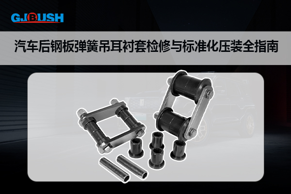 汽车后钢板弹簧吊耳衬套检修与标准化压装全指南