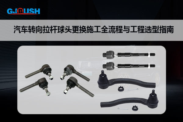 汽车转向拉杆球头更换施工全流程与工程选型指南