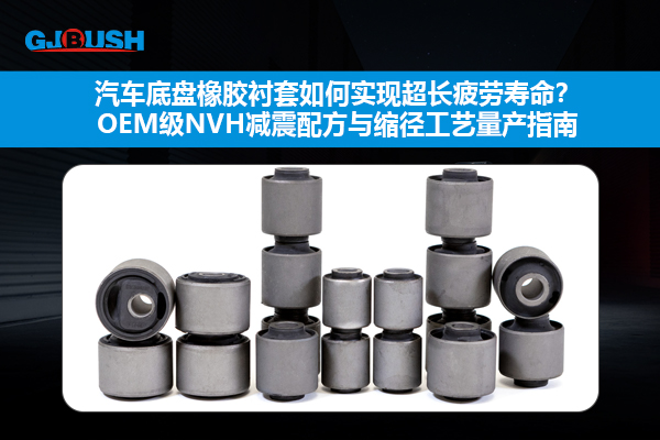 汽车底盘橡胶衬套如何实现超长疲劳寿命？OEM级NVH减震配方与缩径工艺量产指南