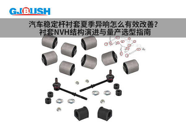 汽车稳定杆衬套夏季异响怎么有效改善？衬套NVH结构演进与量产选型指南