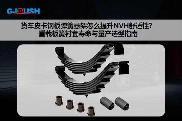 货车皮卡钢板弹簧悬架怎么提升NVH舒适性？重载板簧衬套寿命与量产选型指南