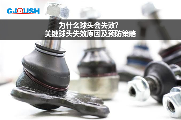 为什么球头会失效？关键球头失效原因及预防策略