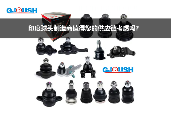 印度球头制造商值得您的供应链考虑吗？