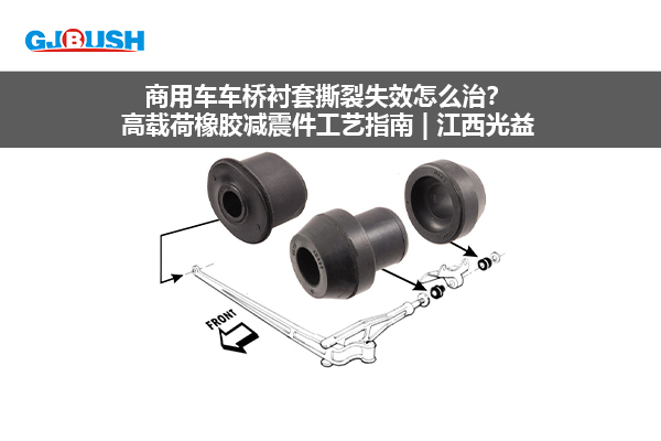 商用车车桥衬套撕裂失效怎么治？高载荷橡胶减震件工艺指南 | 江西光益