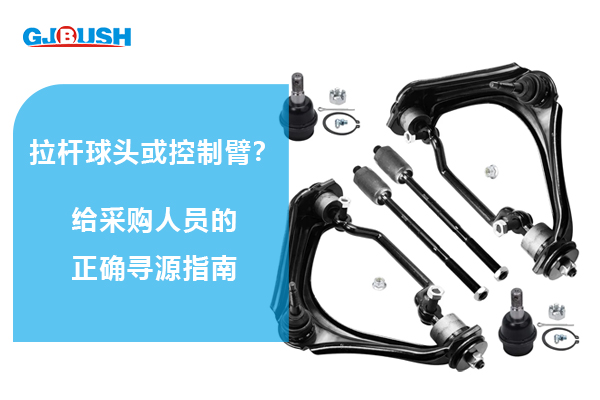 拉杆球头或控制臂？给采购人员的正确寻源指南