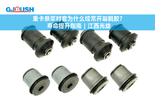 重卡悬架衬套为什么经常开裂脱胶？寿命提升指南 | 江西光益