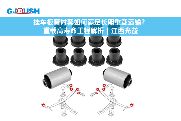 挂车板簧衬套如何满足长期重载运输？重载高寿命工程解析 | 江西光益