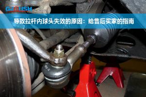 导致拉杆内球头失效的原因:给售后买家的指南