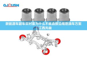 新能源车副车架衬套为什么不能直接沿用燃油车方案 | 江西光益