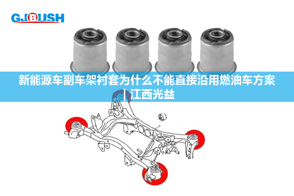 新能源车副车架衬套为什么不能直接沿用燃油车方案 | 江西光益