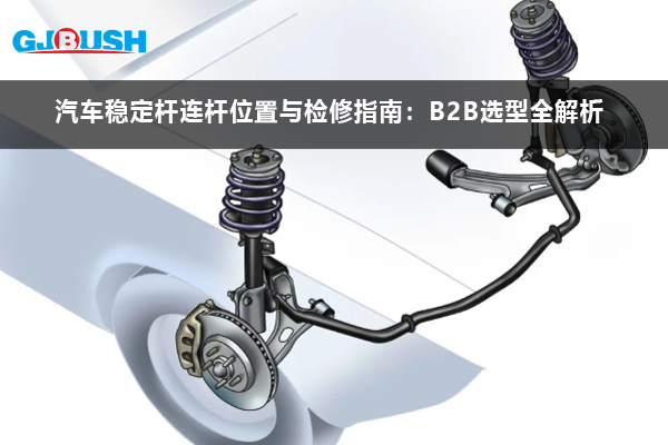 汽车稳定杆连杆位置与检修指南：B2B选型全解析