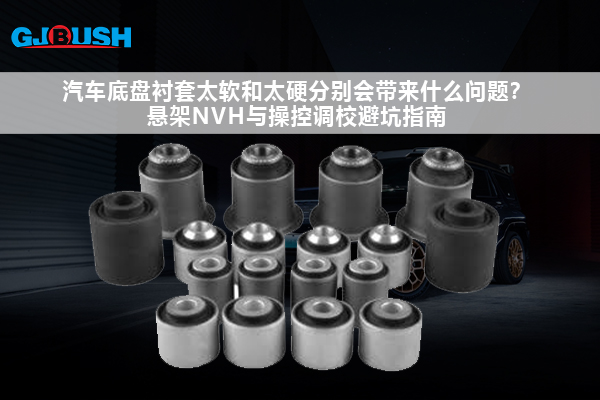 汽车底盘衬套太软和太硬分别会带来什么问题？悬架NVH与操控调校避坑指南