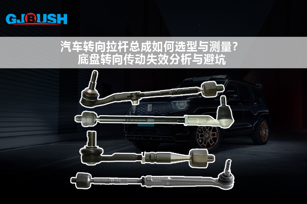 汽车转向拉杆总成如何选型与测量？底盘转向传动失效分析与避坑