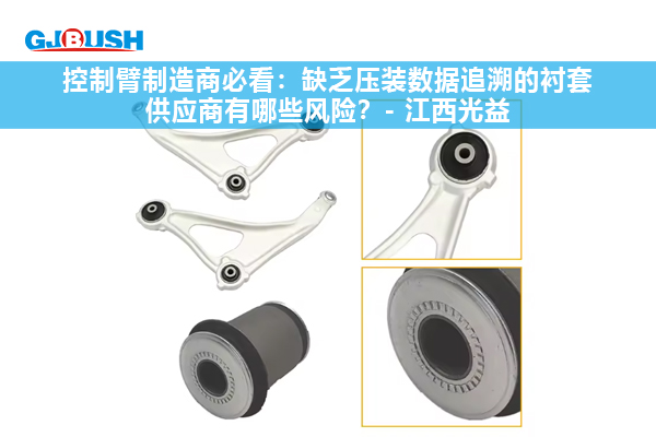 控制臂制造商必看：缺乏压装数据追溯的衬套供应商有哪些风险？- 江西光益