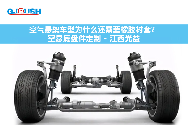 空气悬架车型为什么还需要橡胶衬套？空悬底盘件定制 - 江西光益