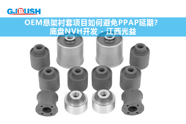 OEM悬架衬套项目如何避免PPAP延期？底盘NVH开发 - 江西光益