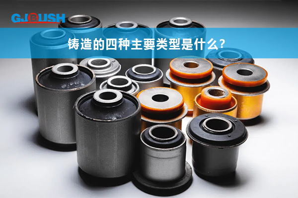 铸造的四种主要类型是什么？