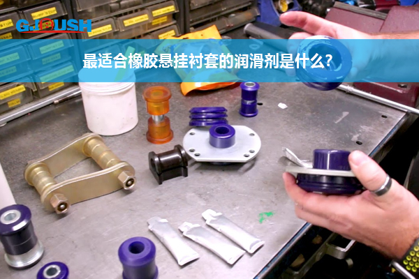 最适合橡胶悬挂衬套的润滑剂是什么？