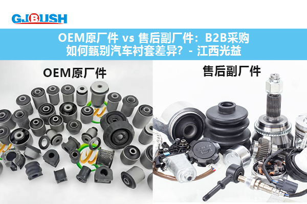 OEM原厂件 vs 售后副厂件：B2B采购如何甄别汽车衬套差异？- 江西光益