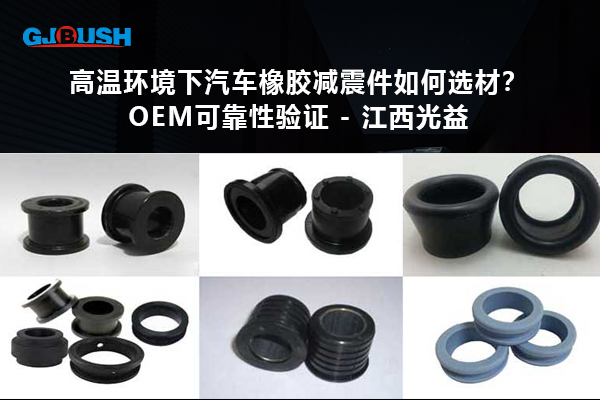 高温环境下汽车橡胶减震件如何选材？OEM可靠性验证 - 江西光益